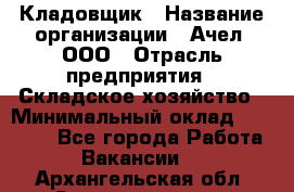 Кладовщик › Название организации ­ Ачел, ООО › Отрасль предприятия ­ Складское хозяйство › Минимальный оклад ­ 20 000 - Все города Работа » Вакансии   . Архангельская обл.,Северодвинск г.